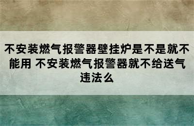 不安装燃气报警器壁挂炉是不是就不能用 不安装燃气报警器就不给送气违法么